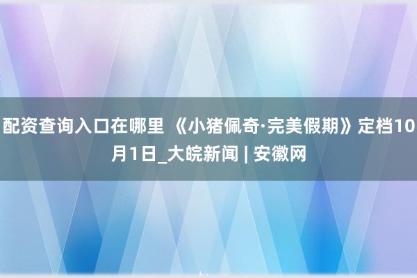 配资查询入口在哪里 《小猪佩奇·完美假期》定档10月1日_大皖新闻 | 安徽网