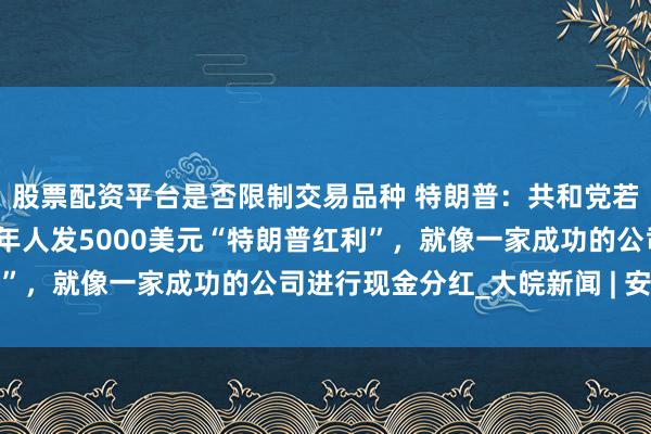 股票配资平台是否限制交易品种 特朗普:共和党若赢了,将向每位美国成年人发5000美元“特朗普红利”,就像一家成功的公司进行现金分红_大皖新闻 | 安徽网