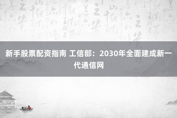 新手股票配资指南 工信部：2030年全面建成新一代通信网