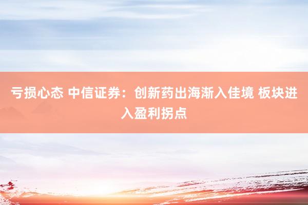 亏损心态 中信证券：创新药出海渐入佳境 板块进入盈利拐点