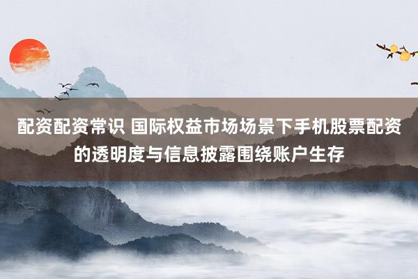 配资配资常识 国际权益市场场景下手机股票配资的透明度与信息披露围绕账户生存