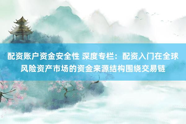 配资账户资金安全性 深度专栏：配资入门在全球风险资产市场的资金来源结构围绕交易链