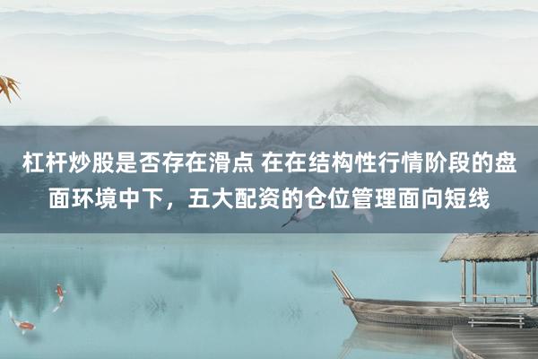 杠杆炒股是否存在滑点 在在结构性行情阶段的盘面环境中下，五大配资的仓位管理面向短线