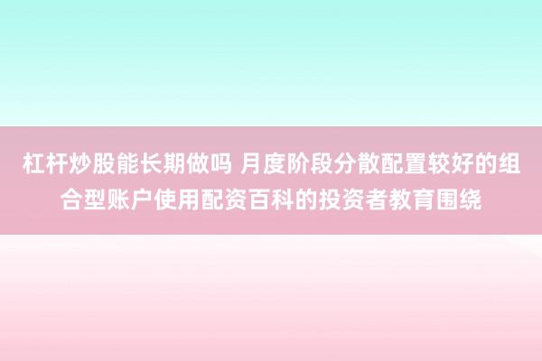 杠杆炒股能长期做吗 月度阶段分散配置较好的组合型账户使用配资百科的投资者教育围绕
