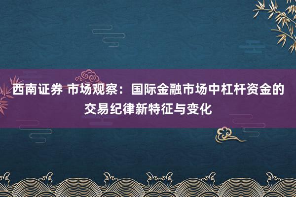 西南证券 市场观察：国际金融市场中杠杆资金的交易纪律新特征与变化
