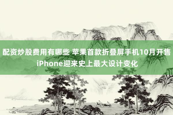 配资炒股费用有哪些 苹果首款折叠屏手机10月开售 iPhone迎来史上最大设计变化