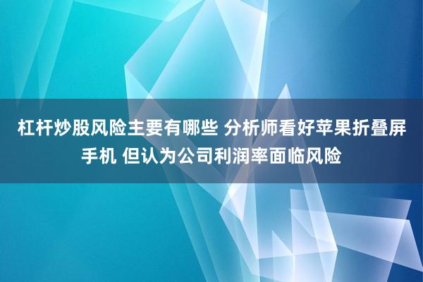 杠杆炒股风险主要有哪些 分析师看好苹果折叠屏手机 但认为公司利润率面临风险