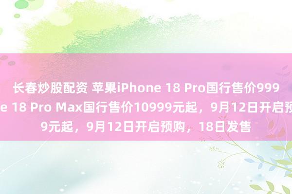 长春炒股配资 苹果iPhone 18 Pro国行售价9999元起，iPhone 18 Pro Max国行售价10999元起，9月12日开启预购，18日发售
