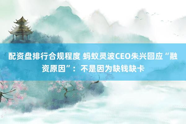 配资盘排行合规程度 蚂蚁灵波CEO朱兴回应“融资原因”：不是因为缺钱缺卡