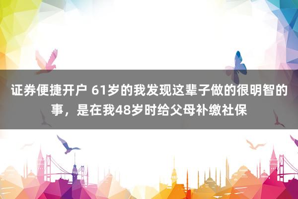 证券便捷开户 61岁的我发现这辈子做的很明智的事,是在我48岁时给父母补缴社保