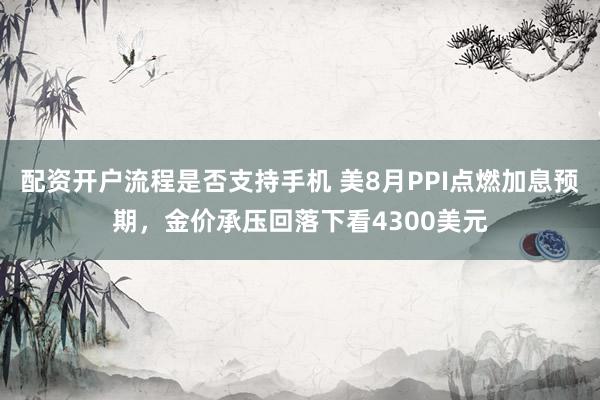 配资开户流程是否支持手机 美8月PPI点燃加息预期，金价承压回落下看4300美元