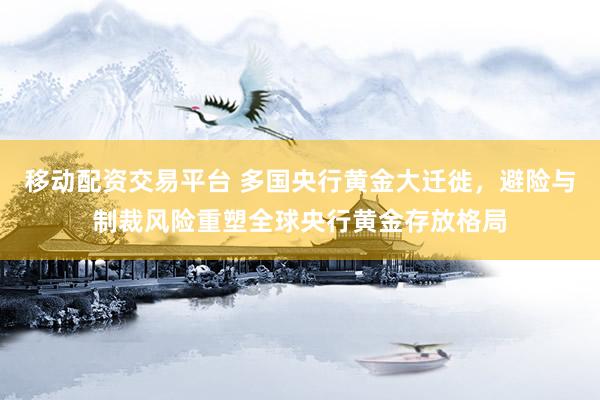 移动配资交易平台 多国央行黄金大迁徙，避险与制裁风险重塑全球央行黄金存放格局