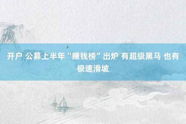 开户 公募上半年“赚钱榜”出炉 有超级黑马 也有极速滑坡