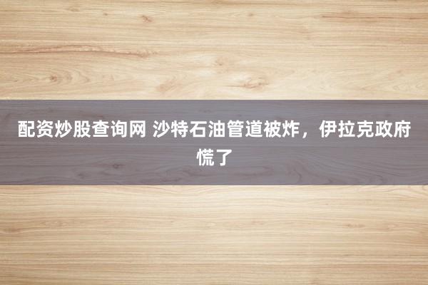 配资炒股查询网 沙特石油管道被炸，伊拉克政府慌了