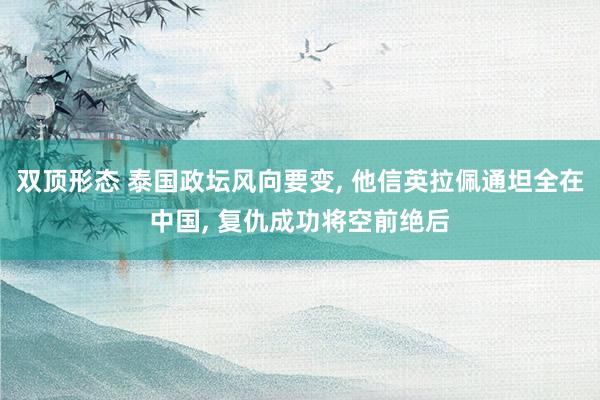 双顶形态 泰国政坛风向要变, 他信英拉佩通坦全在中国, 复仇成功将空前绝后