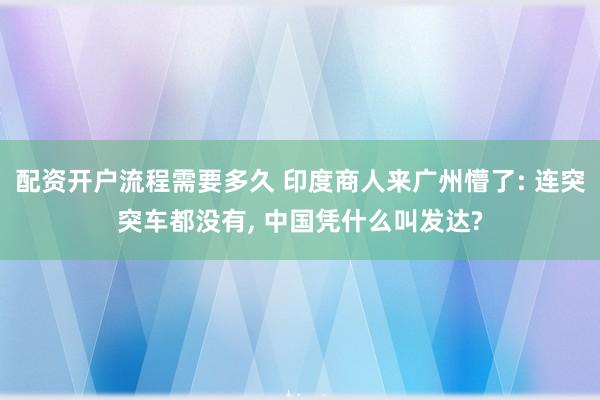 配资开户流程需要多久 印度商人来广州懵了: 连突突车都没有, 中国凭什么叫发达?