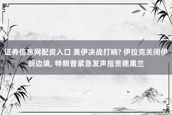 证券信息网配资入口 美伊决战打响? 伊拉克关闭伊朗边境, 特朗普紧急发声指责德黑兰