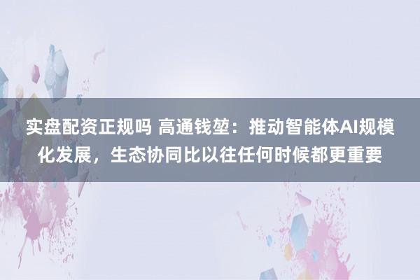 实盘配资正规吗 高通钱堃：推动智能体AI规模化发展，生态协同比以往任何时候都更重要