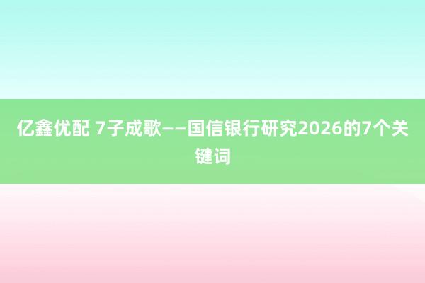亿鑫优配 7子成歌——国信银行研究2026的7个关键词