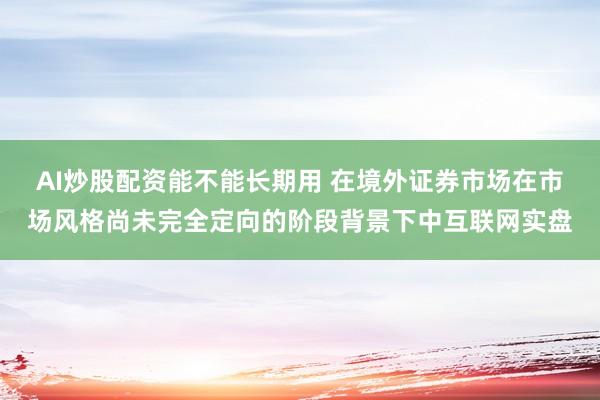 AI炒股配资能不能长期用 在境外证券市场在市场风格尚未完全定向的阶段背景下中互联网实盘