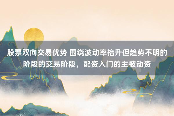 股票双向交易优势 围绕波动率抬升但趋势不明的阶段的交易阶段，配资入门的主被动资