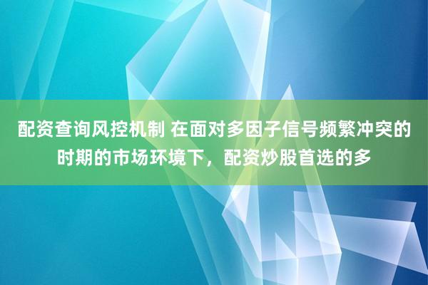 配资查询风控机制 在面对多因子信号频繁冲突的时期的市场环境下，配资炒股首选的多