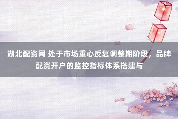 湖北配资网 处于市场重心反复调整期阶段，品牌配资开户的监控指标体系搭建与