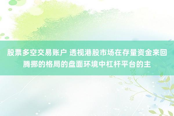 股票多空交易账户 透视港股市场在存量资金来回腾挪的格局的盘面环境中杠杆平台的主