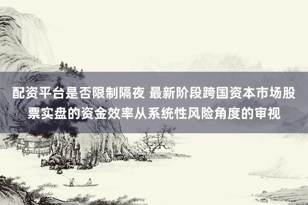 配资平台是否限制隔夜 最新阶段跨国资本市场股票实盘的资金效率从系统性风险角度的审视