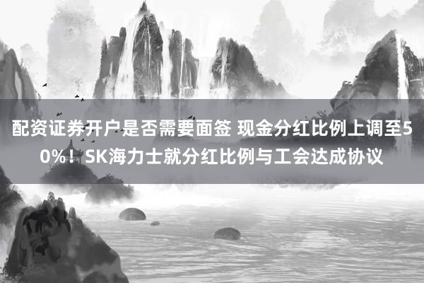 配资证券开户是否需要面签 现金分红比例上调至50%！SK海力士就分红比例与工会达成协议