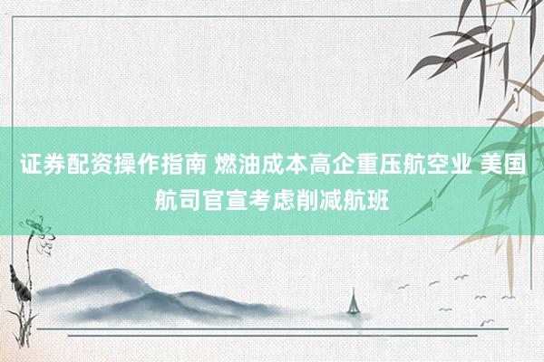 证券配资操作指南 燃油成本高企重压航空业 美国航司官宣考虑削减航班