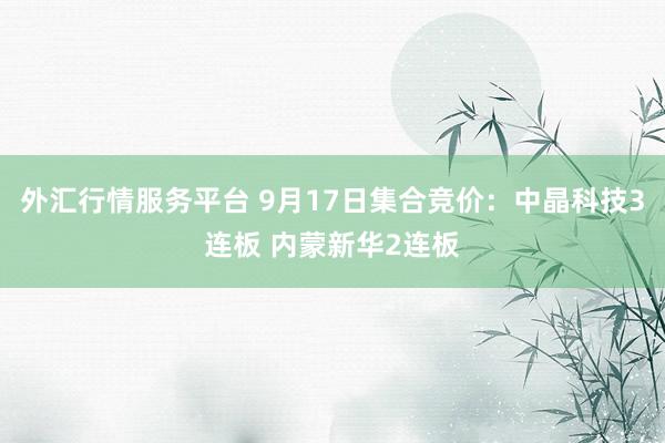 外汇行情服务平台 9月17日集合竞价：中晶科技3连板 内蒙新华2连板