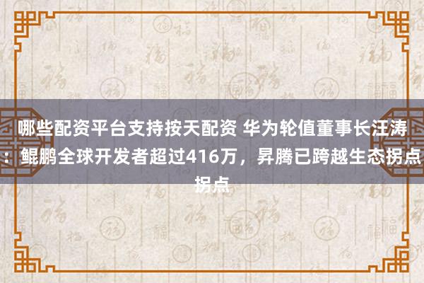 哪些配资平台支持按天配资 华为轮值董事长汪涛：鲲鹏全球开发者超过416万，昇腾已跨越生态拐点