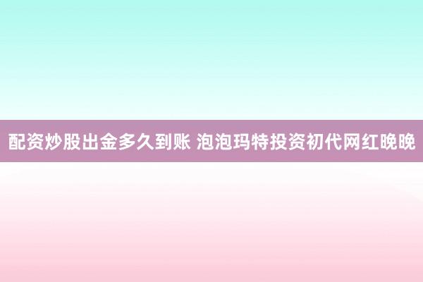 配资炒股出金多久到账 泡泡玛特投资初代网红晚晚