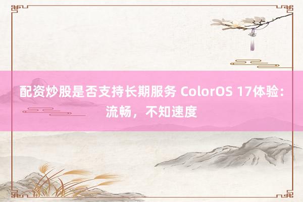 配资炒股是否支持长期服务 ColorOS 17体验：流畅，不知速度