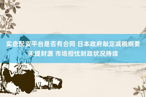 实盘配资平台是否有合同 日本政府敲定减税纲要未提财源 市场担忧财政状况持续