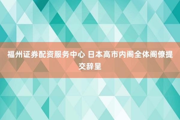 福州证券配资服务中心 日本高市内阁全体阁僚提交辞呈