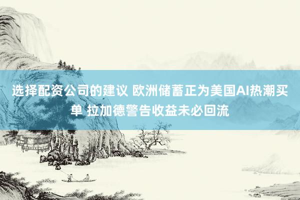 选择配资公司的建议 欧洲储蓄正为美国AI热潮买单 拉加德警告收益未必回流