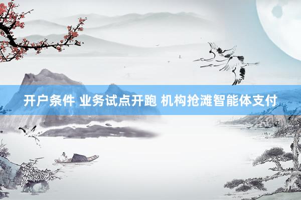 开户条件 业务试点开跑 机构抢滩智能体支付