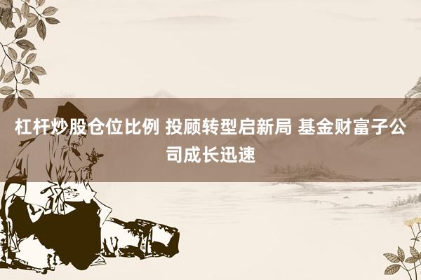 杠杆炒股仓位比例 投顾转型启新局 基金财富子公司成长迅速