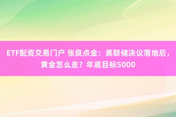 ETF配资交易门户 张良点金：美联储决议落地后，黄金怎么走？年底目标5000