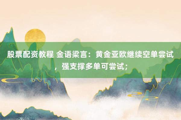 股票配资教程 金语梁言：黄金亚欧继续空单尝试，强支撑多单可尝试；
