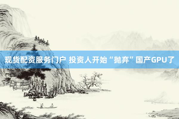 现货配资服务门户 投资人开始“抛弃”国产GPU了