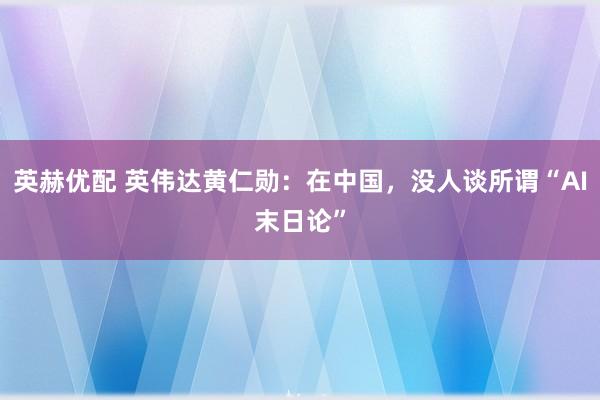 英赫优配 英伟达黄仁勋：在中国，没人谈所谓“AI末日论”