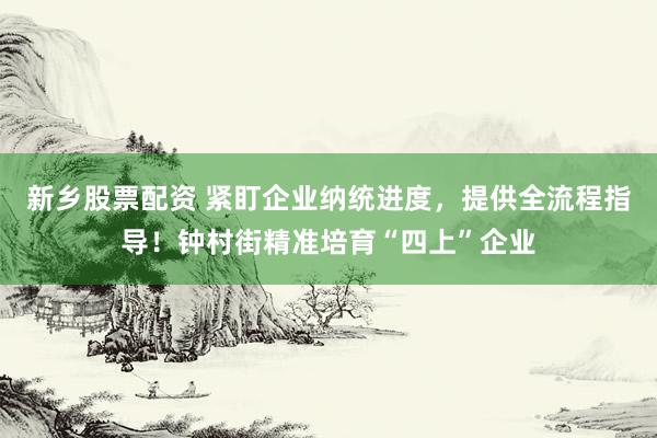 新乡股票配资 紧盯企业纳统进度，提供全流程指导！钟村街精准培育“四上”企业