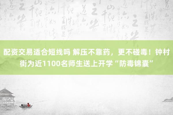 配资交易适合短线吗 解压不靠药，更不碰毒！钟村街为近1100名师生送上开学“防毒锦囊”