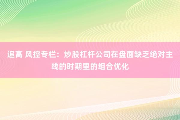 追高 风控专栏:炒股杠杆公司在盘面缺乏绝对主线的时期里的组合优化