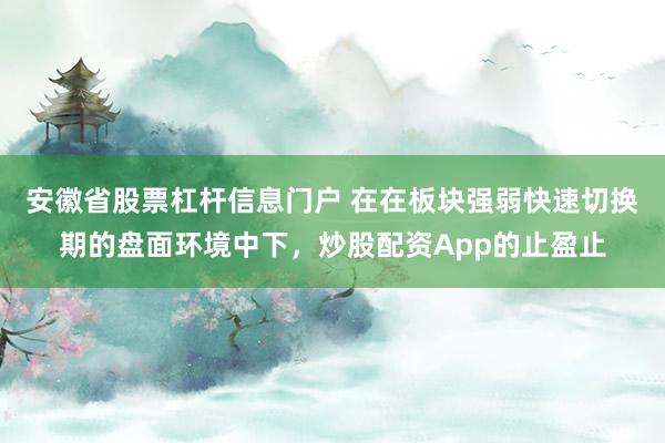 安徽省股票杠杆信息门户 在在板块强弱快速切换期的盘面环境中下,炒股配资App的止盈止