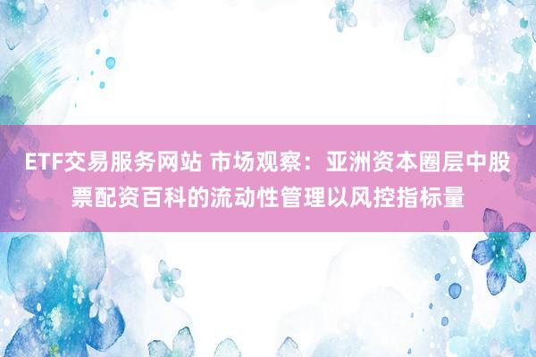 ETF交易服务网站 市场观察：亚洲资本圈层中股票配资百科的流动性管理以风控指标量