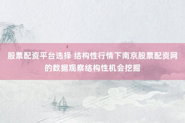 股票配资平台选择 结构性行情下南京股票配资网的数据观察结构性机会挖掘